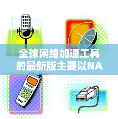 全球网络加速工具的最新版主要以NAT加速、本地服务加速、虚拟机加速和云加速为主，分为端口扩展、本地加速、云加速和网络加速等多种类型。以下是几个常见的全球网络加速工具，供参考