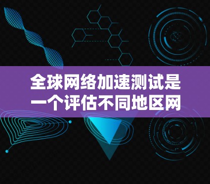 全球网络加速测试是一个评估不同地区网络性能的重要工具，帮助用户理解不同地区的网络速度差异，从而做出更明智的网络选择。以下是对全球网络加速测试的详细分析