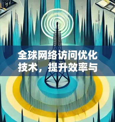 全球网络访问优化技术，提升效率与可靠性