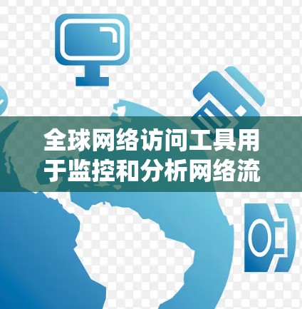 全球网络访问工具用于监控和分析网络流量，广泛应用于IT服务监控、生产系统监控、网络安全监控等领域。以下是对这些工具使用体验的总结，帮助你更好地理解和应用它们