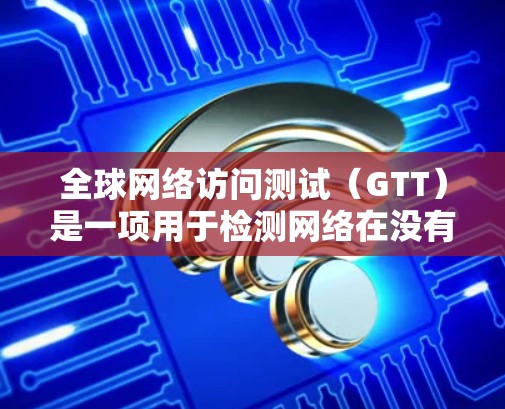 全球网络访问测试(GTT)是一项用于检测网络在没有用户输入的情况下是否能够正常运行和响应请求的方法。它通常用于网络安全领域,帮助检测网络的稳定性、攻击行为以及潜在的漏洞。以下是关于GTT的详细信息 全球网络访问测试(GTT)是一项用于检测网络在没有用户输入的情况下是否能够正常运行和响应请求的方法。它通常用于网络安全领域,帮助检测网络的稳定性、攻击行为以及潜在的漏洞。以下是关于GTT的详细信息