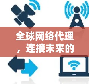 全球网络代理,连接未来的基础设施 全球网络代理,连接未来的基础设施