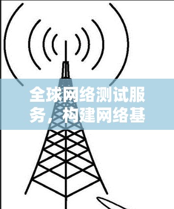 全球网络测试服务,构建网络基础设施的创新解决方案 全球网络测试服务,构建网络基础设施的创新解决方案