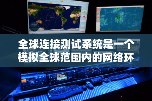 全球连接测试系统是一个模拟全球范围内的网络环境，用于测试设备是否能够可靠连接到全球网络。以下是其关键组成部分和功能