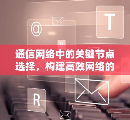通信网络中的关键节点选择，构建高效网络的核心