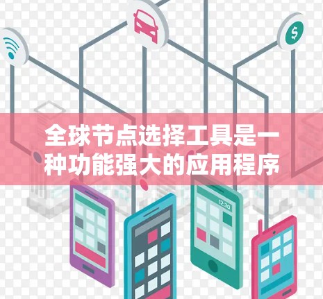 全球节点选择工具是一种功能强大的应用程序，主要用于地图上选择和管理节点。以下是详细的总结