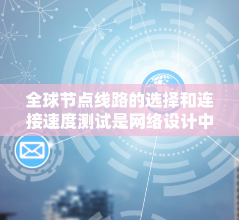 全球节点线路的选择和连接速度测试是网络设计中的重要环节，涉及多个步骤，包括拓扑结构的选择、参数设置、连接速度测试和优化。以下是对该过程的详细分析和建议