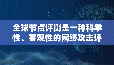 全球节点评测是一种科学性、客观性的网络攻击评估方法，广泛应用于网络安全领域。以下是关于全球节点评测的详细说明