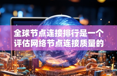 全球节点连接排行是一个评估网络节点连接质量的重要指标体系，广泛应用于网络管理、优化和评估中。以下是对该概念的详细总结