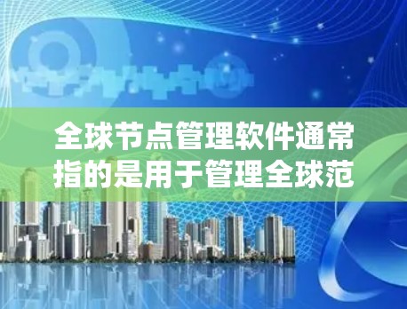 全球节点管理软件通常指的是用于管理全球范围内的节点系统的软件。这些节点可能指代不同的领域，例如计算机科学中的数据存储节点、工业工程中的节点结构、或者某些特定行业的节点系统