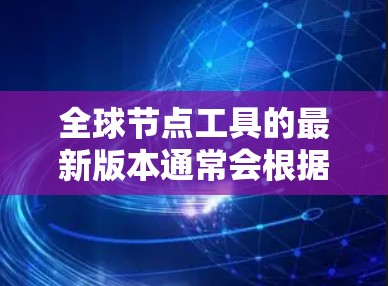 全球节点工具的最新版本通常会根据行业需求、技术发展和用户体验优化而有所改进。以下是一些可能的全球节点工具最新版的功能和特点，以及它们可能在实际使用中的应用