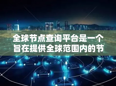 全球节点查询平台是一个旨在提供全球范围内的节点数据查询和处理的工具，适用于地理位置、经济、气象等不同类型的节点数据。以下是对该平台的详细介绍