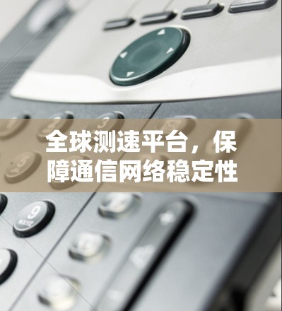 全球测速平台，保障通信网络稳定性的关键力量