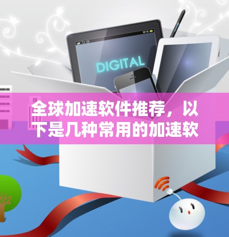 全球加速软件推荐，以下是几种常用的加速软件及其特点，供您参考