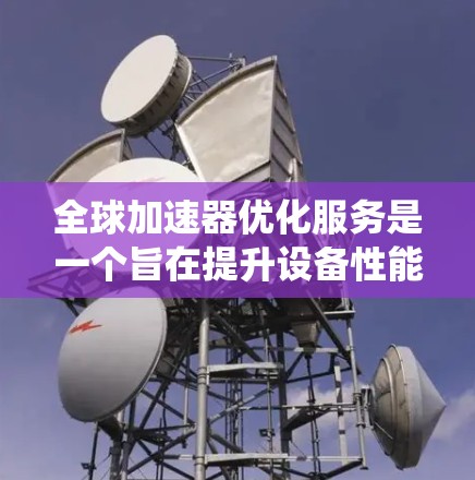 全球加速器优化服务是一个旨在提升设备性能的系统，通过多种优化方法实现加速。以下是该服务的详细分析