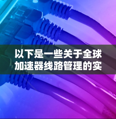 以下是一些关于全球加速器线路管理的实用知识和步骤