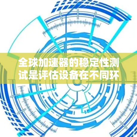 全球加速器的稳定性测试是评估设备在不同环境和条件下的可靠性和稳定性的重要步骤。以下是对全球加速器稳定测试的概述和关键步骤