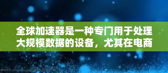 全球加速器是一种专门用于处理大规模数据的设备，尤其在电商、金融和医疗等领域具有重要应用价值。以下是对其体验的详细总结