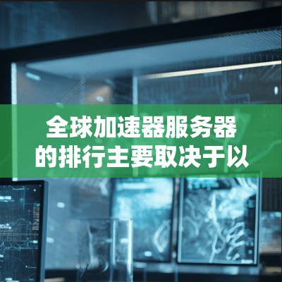全球加速器服务器的排行主要取决于以下几个因素，如服务器的性能、稳定性、配置、网络连接、内存、存储等。以下是一些全球知名的加速器服务器和它们的排行情况