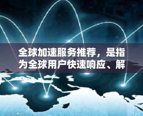 全球加速服务推荐，是指为全球用户快速响应、解决问题和获取帮助的技术服务。这些服务通常针对不同的需求，如咨询、翻译、设计优化、法律咨询等。以下是一些常见的全球加速服务推荐