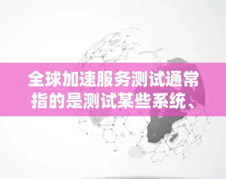 全球加速服务测试通常指的是测试某些系统、设备或功能在加速过程中的表现或性能。以下是一些可能的解释和用途
