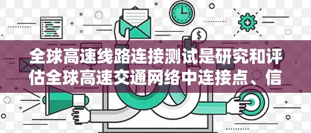 全球高速线路连接测试是研究和评估全球高速交通网络中连接点、信号系统以及道路网络性能的过程。这些测试通常涉及以下几个方面 全球高速线路连接测试是研究和评估全球高速交通网络中连接点、信号系统以及道路网络性能的过程。这些测试通常涉及以下几个方面
