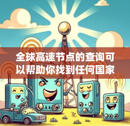 全球高速节点的查询可以帮助你找到任何国家或地区的高速公路（Highway）并提供实时的交通信息、交通拥堵情况、时间和路线等。以下是一些关于全球高速节点的查询工具和方法