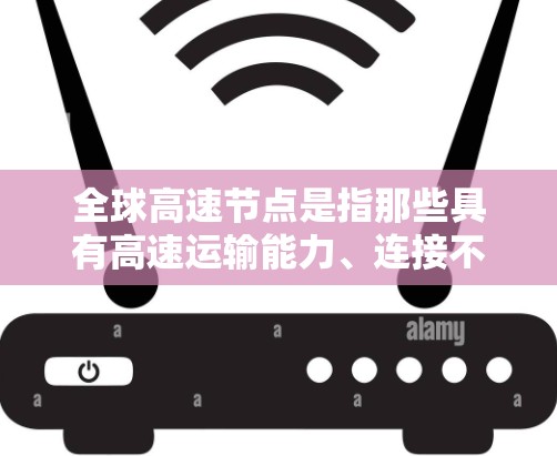 全球高速节点是指那些具有高速运输能力、连接不同国家或地区的交通枢纽。这些节点通常位于全球范围内,并且是交通最繁忙的地方。以下是一些全球主要的高速节点 全球高速节点是指那些具有高速运输能力、连接不同国家或地区的交通枢纽。这些节点通常位于全球范围内,并且是交通最繁忙的地方。以下是一些全球主要的高速节点