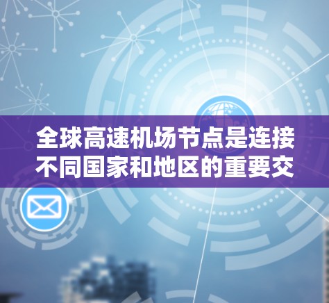 全球高速机场节点是连接不同国家和地区的重要交通枢纽,通过高速铁路或公路实现快速交流。以下是关于这些节点的详细介绍 全球高速机场节点是连接不同国家和地区的重要交通枢纽,通过高速铁路或公路实现快速交流。以下是关于这些节点的详细介绍
