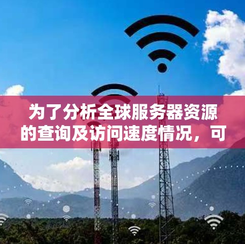 为了分析全球服务器资源的查询及访问速度情况，可以采用以下方法进行评估