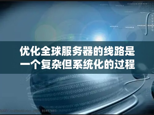 优化全球服务器的线路是一个复杂但系统化的过程，需要从多个角度进行全面分析和优化。以下是分步骤的解决方案