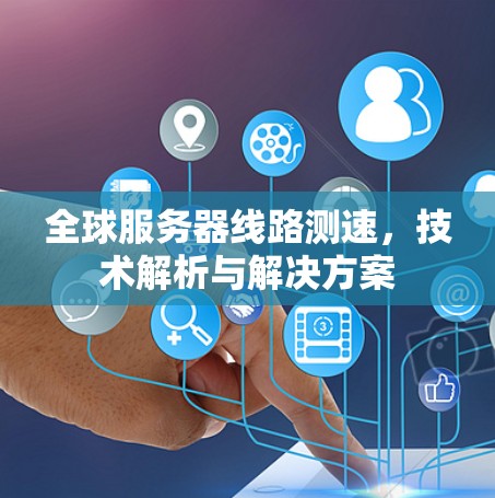 全球服务器线路测速,技术解析与解决方案 全球服务器线路测速,技术解析与解决方案
