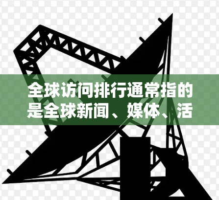 全球访问排行通常指的是全球新闻、媒体、活动或事件的访问量排名。这类排行有助于快速了解全球范围内的重要新闻事件、国际组织的活动或媒体的影响力