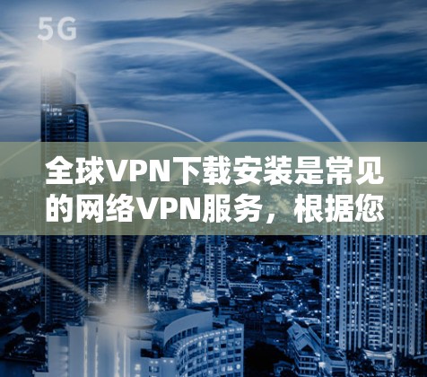 全球VPN下载安装是常见的网络VPN服务，根据您的需求和设备类型，以下是几种常见的方式