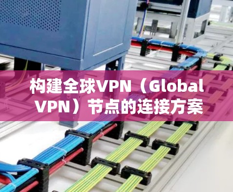 构建全球VPN（Global VPN）节点的连接方案是一个复杂而多面的问题，涉及技术、法律、政策、管理等多个方面。以下是一个全面的全球VPN节点连接方案的思考过程和可能的解决方案