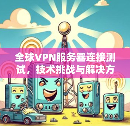 全球VPN服务器连接测试，技术挑战与解决方案