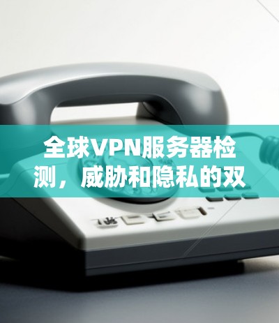 全球VPN服务器检测，威胁和隐私的双重挑战