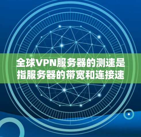 全球VPN服务器的测速是指服务器的带宽和连接速度。测速可以帮助你了解服务器的实际带宽和连接速度，从而优化VPN配置和测试VPN的安全性。以下是一些关于全球VPN服务器测速的步骤和建议