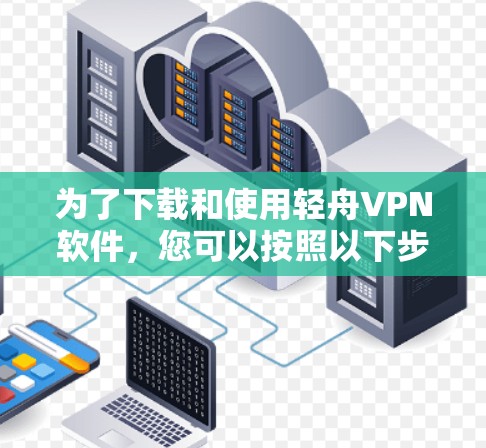 为了下载和使用轻舟VPN软件，您可以按照以下步骤进行操作
