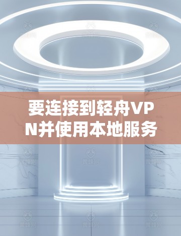 要连接到轻舟VPN并使用本地服务器或云服务器，您可以按照以下步骤操作