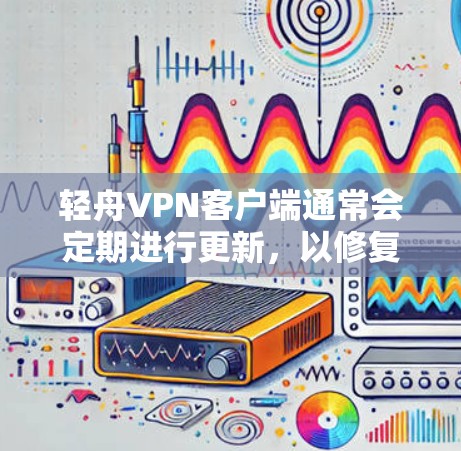 轻舟VPN客户端通常会定期进行更新,以修复已知的漏洞、优化功能,并补充新功能。以下是一些常见的更新信息和注意事项 轻舟VPN客户端通常会定期进行更新,以修复已知的漏洞、优化功能,并补充新功能。以下是一些常见的更新信息和注意事项