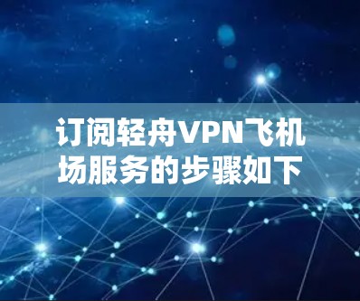 订阅轻舟VPN飞机场服务的步骤如下