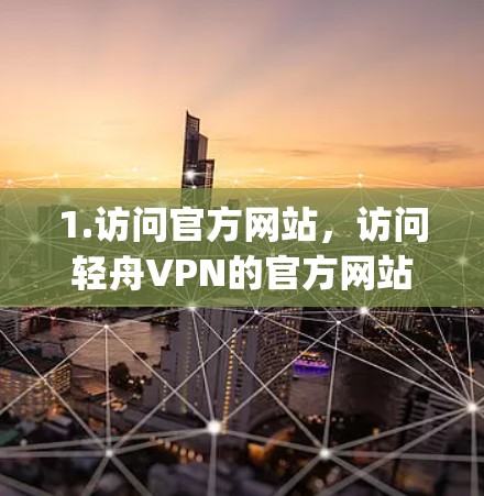 1.访问官方网站，访问轻舟VPN的官方网站，通常使用网址如https:www.lytunv.com/确保访问时使用正确的网络连接