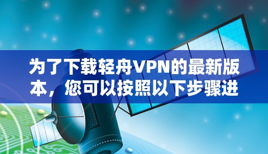 为了下载轻舟VPN的最新版本，您可以按照以下步骤进行操作