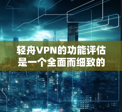 轻舟VPN的功能评估是一个全面而细致的过程，旨在确保其安全、高效和用户体验良好。以下是详细的评估框架，涵盖了功能评估的核心方面