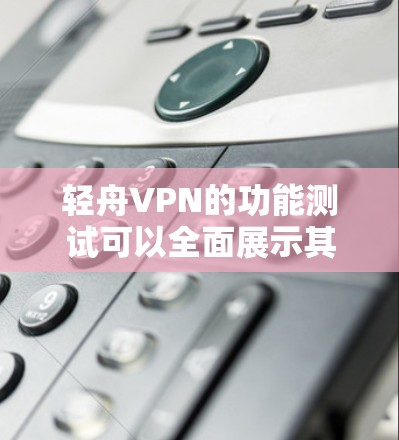 轻舟VPN的功能测试可以全面展示其优势，包括加密、多语言支持、多设备兼容性以及其他相关功能。以下是对轻舟VPN功能测试的一些关键点和可能的问题