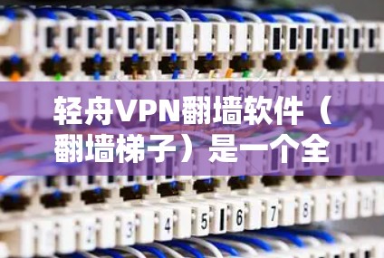 轻舟VPN翻墙软件(翻墙梯子)是一个全面的VPN工具,结合了轻舟VPN的基础功能和翻墙功能,适合多种使用场景。以下是对该软件的总结和建议 轻舟VPN翻墙软件(翻墙梯子)是一个全面的VPN工具,结合了轻舟VPN的基础功能和翻墙功能,适合多种使用场景。以下是对该软件的总结和建议