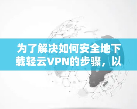 为了解决如何安全地下载轻云VPN的步骤，以下是一个清晰的指南