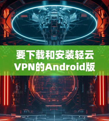 要下载和安装轻云VPN的Android版，按照以下步骤操作