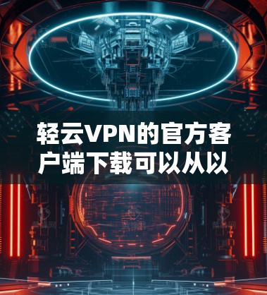 轻云VPN的官方客户端下载可以从以下几个平台获取 轻云VPN的官方客户端下载可以从以下几个平台获取